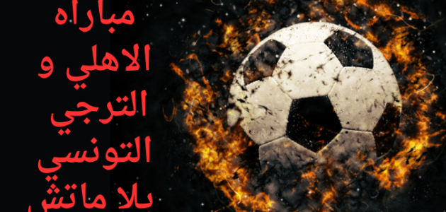 بث مباشر مباراة الأهلي والترجي التونسي في نهائي دوري أبطال أفريقيا موعدها والتشكيل
