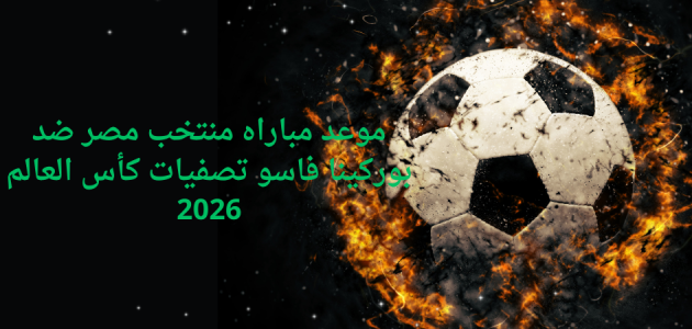 موعد مباراه منتخب مصر ضد بوركينا فاسو تصفيات كأس العالم 2026