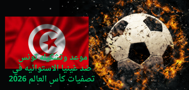 موعد وتشكيله تونس ضد غينيا الاستوائيه في تصفيات كأس العالم 2026